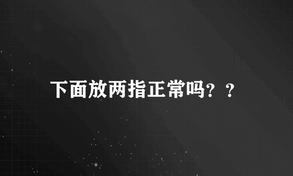 下面放两指正常吗？？