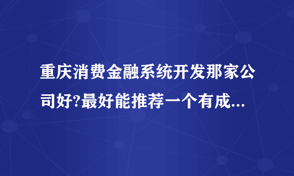 重庆消费金融系统开发那家公司好?最好能推荐一个有成功消费金融系统开发案例的公司