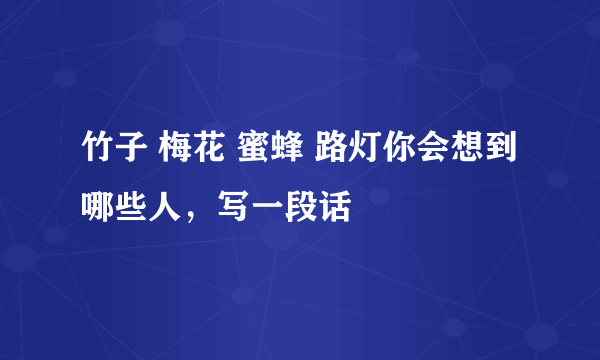 竹子 梅花 蜜蜂 路灯你会想到哪些人，写一段话