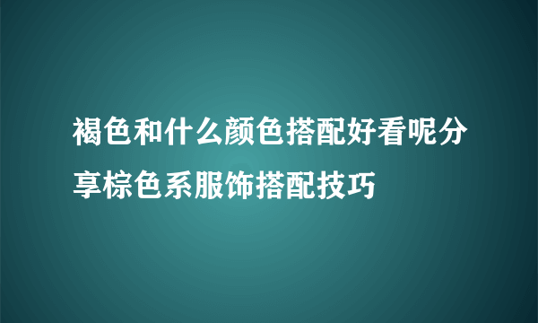 褐色和什么颜色搭配好看呢分享棕色系服饰搭配技巧