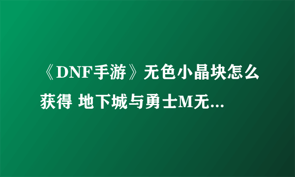 《DNF手游》无色小晶块怎么获得 地下城与勇士M无色小晶块获取攻略