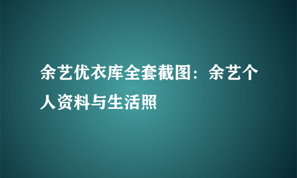 余艺优衣库全套截图：余艺个人资料与生活照