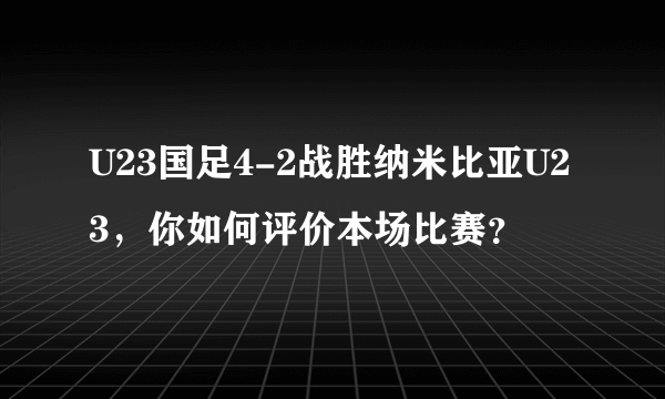 U23国足4-2战胜纳米比亚U23，你如何评价本场比赛？