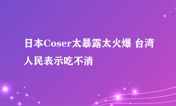 日本Coser太暴露太火爆 台湾人民表示吃不消