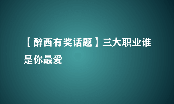 【醉西有奖话题】三大职业谁是你最爱