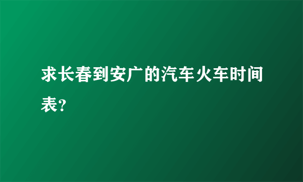 求长春到安广的汽车火车时间表？