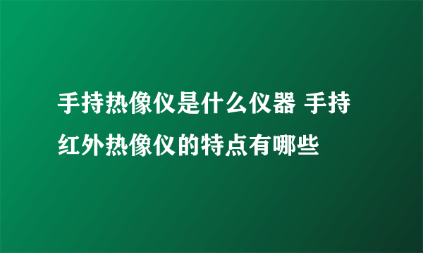 手持热像仪是什么仪器 手持红外热像仪的特点有哪些