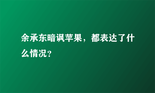 余承东暗讽苹果，都表达了什么情况？