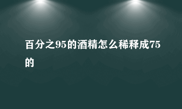 百分之95的酒精怎么稀释成75的