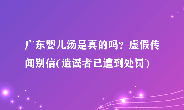 广东婴儿汤是真的吗？虚假传闻别信(造谣者已遭到处罚)