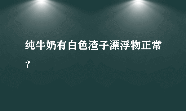 纯牛奶有白色渣子漂浮物正常？