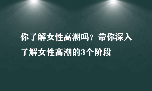 你了解女性高潮吗？带你深入了解女性高潮的3个阶段