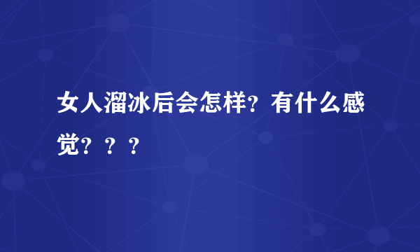 女人溜冰后会怎样？有什么感觉？？？