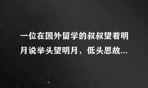 一位在国外留学的叔叔望着明月说举头望明月，低头思故乡。这是里的故乡是指什么？