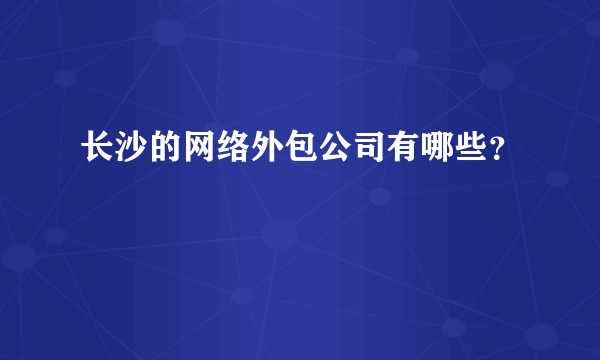 长沙的网络外包公司有哪些？