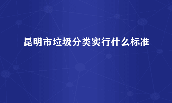 昆明市垃圾分类实行什么标准