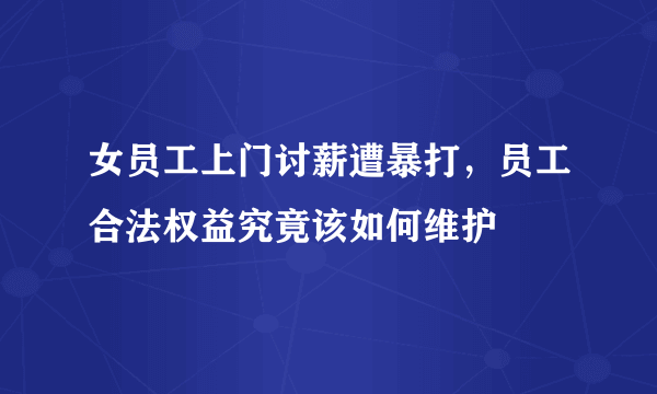 女员工上门讨薪遭暴打，员工合法权益究竟该如何维护