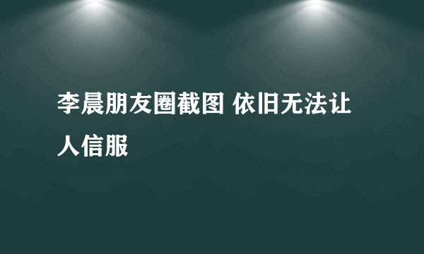 李晨朋友圈截图 依旧无法让人信服