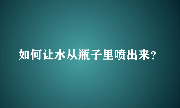 如何让水从瓶子里喷出来？