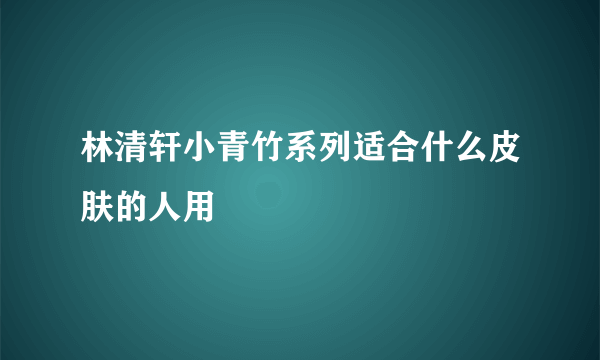 林清轩小青竹系列适合什么皮肤的人用