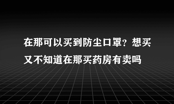 在那可以买到防尘口罩？想买又不知道在那买药房有卖吗