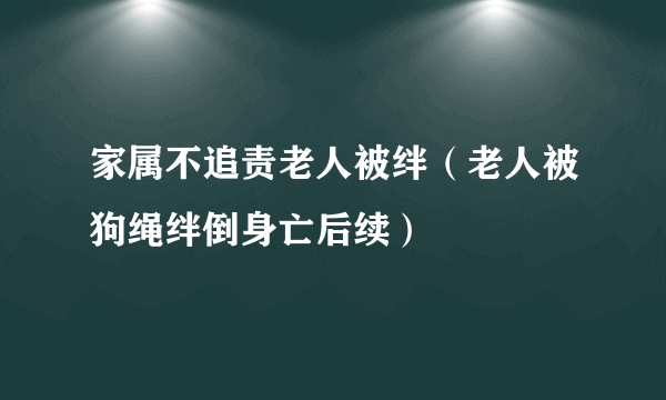 家属不追责老人被绊（老人被狗绳绊倒身亡后续）