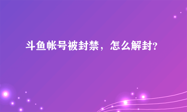 斗鱼帐号被封禁，怎么解封？