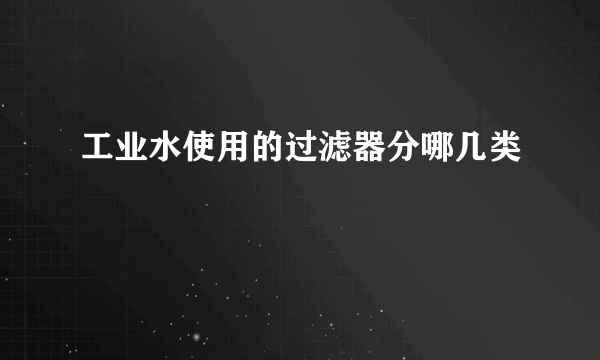 工业水使用的过滤器分哪几类