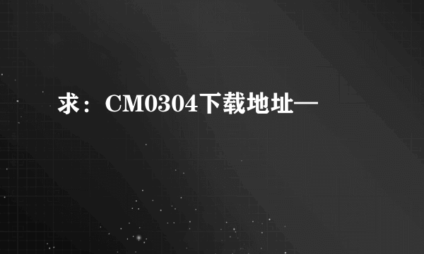 求：CM0304下载地址—