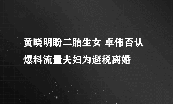 黄晓明盼二胎生女 卓伟否认爆料流量夫妇为避税离婚