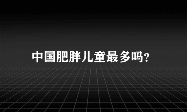 中国肥胖儿童最多吗？