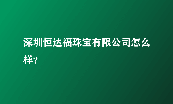 深圳恒达福珠宝有限公司怎么样？