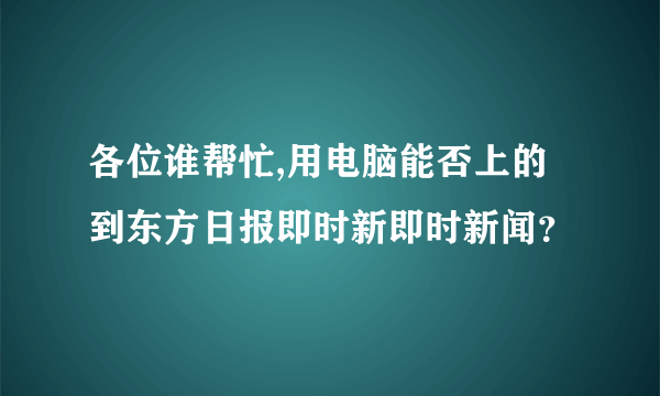 各位谁帮忙,用电脑能否上的到东方日报即时新即时新闻？