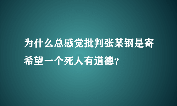 为什么总感觉批判张某钢是寄希望一个死人有道德？