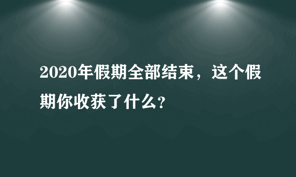 2020年假期全部结束，这个假期你收获了什么？