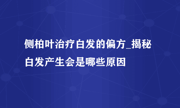 侧柏叶治疗白发的偏方_揭秘白发产生会是哪些原因