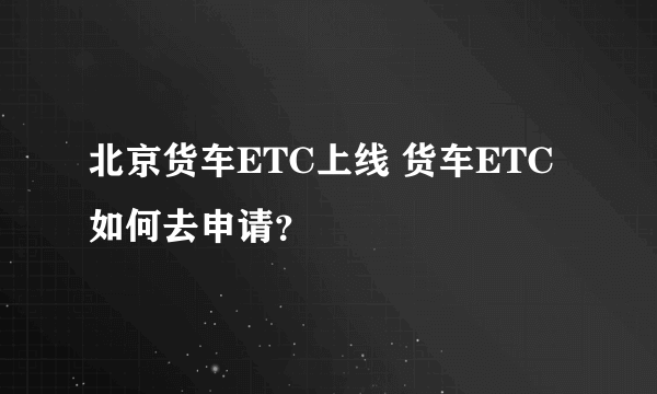 北京货车ETC上线 货车ETC如何去申请？