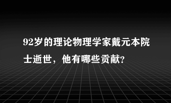 92岁的理论物理学家戴元本院士逝世，他有哪些贡献？