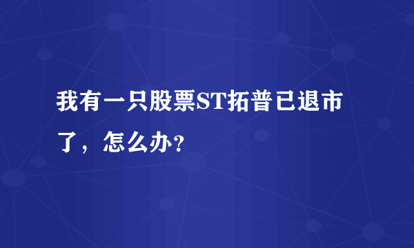 我有一只股票ST拓普已退市了，怎么办？