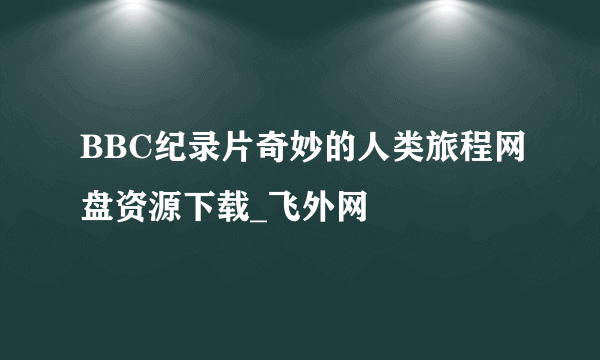 BBC纪录片奇妙的人类旅程网盘资源下载_飞外网