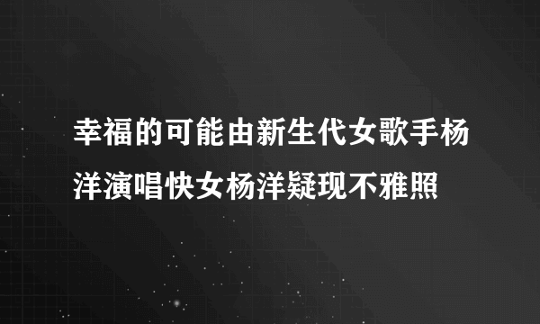 幸福的可能由新生代女歌手杨洋演唱快女杨洋疑现不雅照