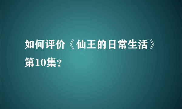 如何评价《仙王的日常生活》第10集？