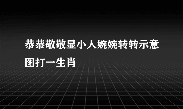 恭恭敬敬显小人婉婉转转示意图打一生肖