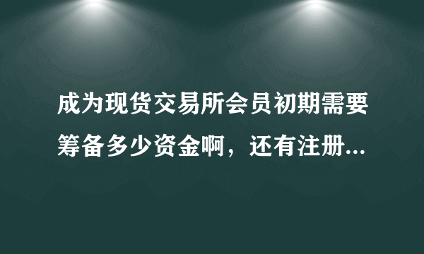 成为现货交易所会员初期需要筹备多少资金啊，还有注册资金需要拿出来吗？