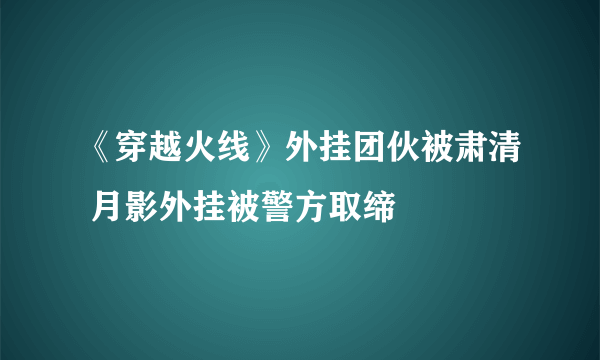 《穿越火线》外挂团伙被肃清 月影外挂被警方取缔