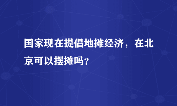 国家现在提倡地摊经济，在北京可以摆摊吗？