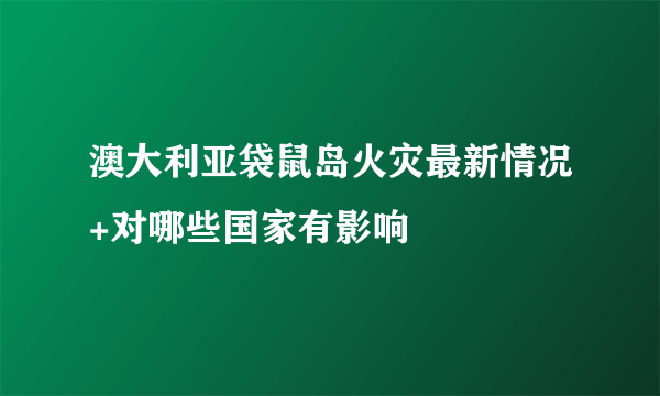 澳大利亚袋鼠岛火灾最新情况+对哪些国家有影响