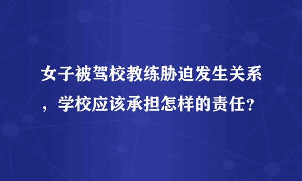 女子被驾校教练胁迫发生关系，学校应该承担怎样的责任？