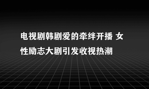 电视剧韩剧爱的牵绊开播 女性励志大剧引发收视热潮