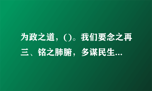 为政之道，()。我们要念之再三、铭之肺腑，多谋民生之利，多解民生之忧。 A、民众为本 B、民生为本 C、民生改善 D、以民为本